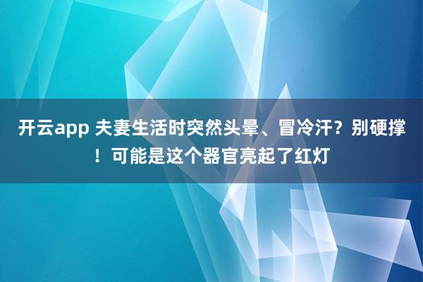 开云app 夫妻生活时突然头晕、冒冷汗？别硬撑！可能是这个器官亮起了红灯