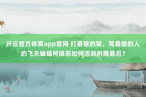 开云官方体育app官网 打最狠的架,骂最狠的人的飞天蝙蝠柯镇恶如何活到射雕最后?