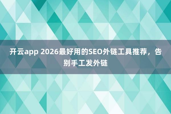 开云app 2026最好用的SEO外链工具推荐，告别手工发外链