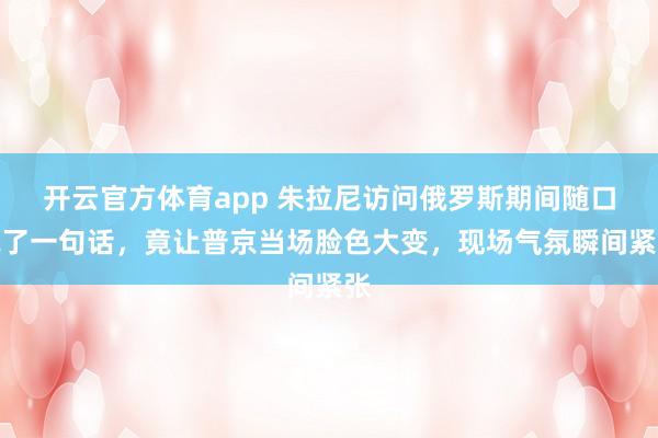 开云官方体育app 朱拉尼访问俄罗斯期间随口说了一句话，竟让普京当场脸色大变，现场气氛瞬间紧张