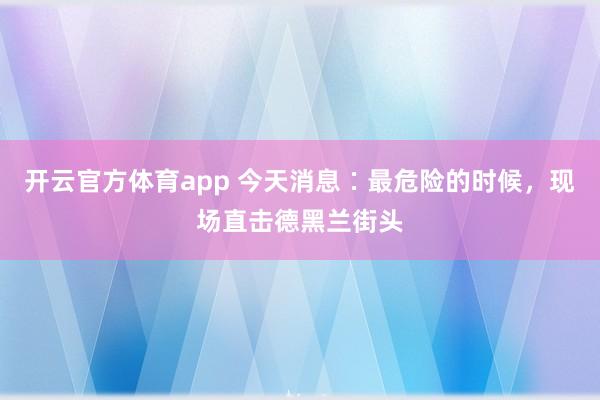 开云官方体育app 今天消息∶最危险的时候，现场直击德黑兰街头