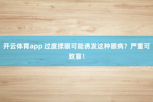 开云体育app 过度揉眼可能诱发这种眼病？严重可致盲！