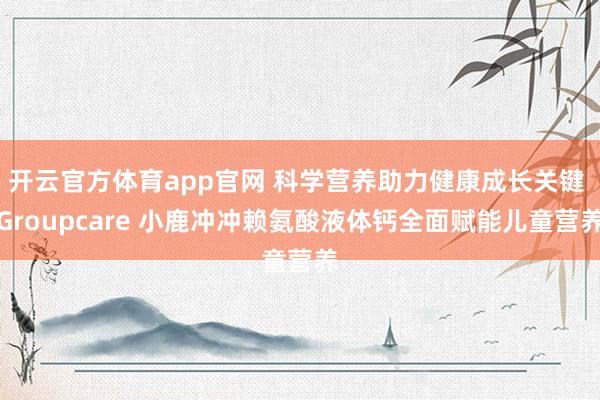 开云官方体育app官网 科学营养助力健康成长关键 Groupcare 小鹿冲冲赖氨酸液体钙全面赋能儿童营养