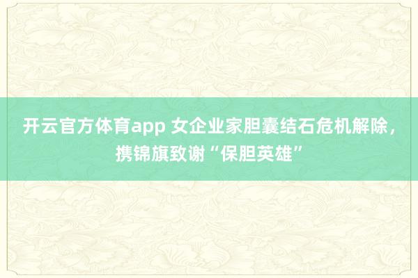 开云官方体育app 女企业家胆囊结石危机解除，携锦旗致谢“保胆英雄”