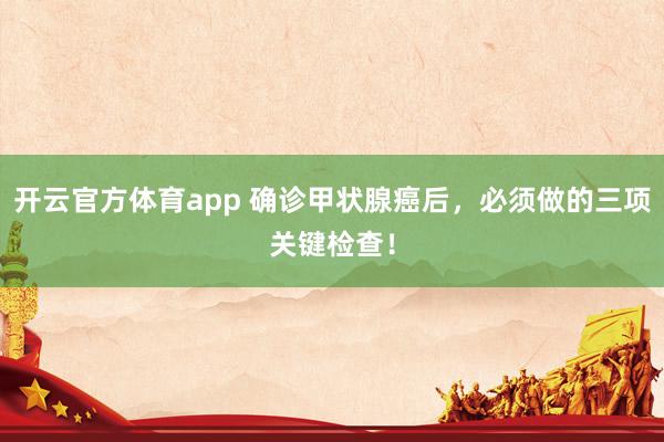 开云官方体育app 确诊甲状腺癌后，必须做的三项关键检查！
