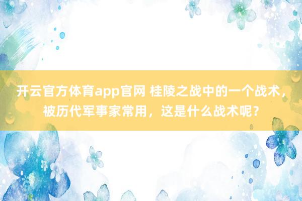 开云官方体育app官网 桂陵之战中的一个战术，被历代军事家常用，这是什么战术呢？