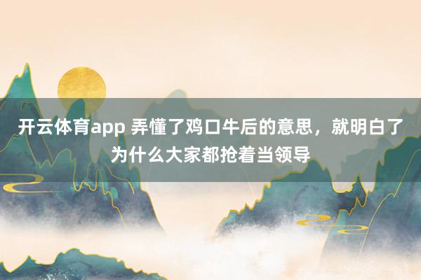 开云体育app 弄懂了鸡口牛后的意思，就明白了为什么大家都抢着当领导