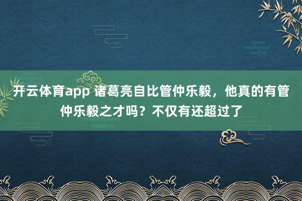 开云体育app 诸葛亮自比管仲乐毅，他真的有管仲乐毅之才吗？不仅有还超过了
