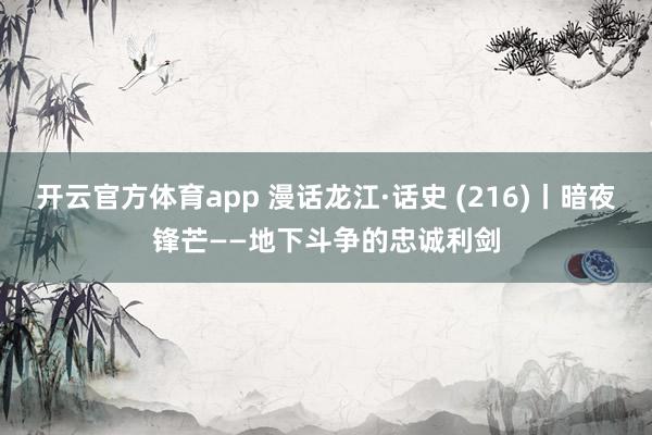 开云官方体育app 漫话龙江·话史 (216)丨暗夜锋芒——地下斗争的忠诚利剑
