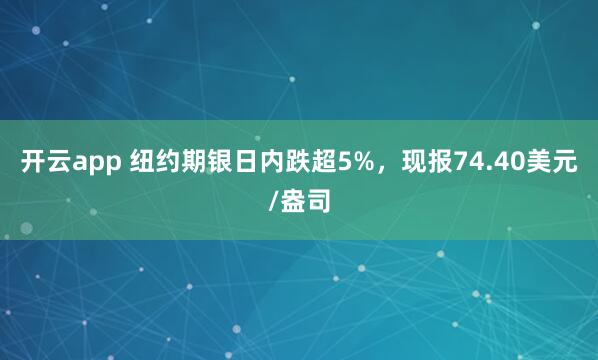 开云app 纽约期银日内跌超5%，现报74.40美元/盎司