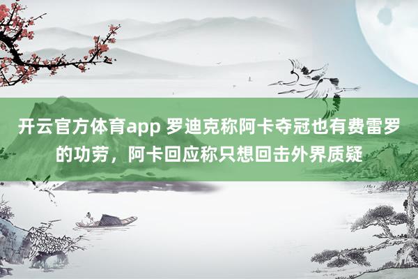 开云官方体育app 罗迪克称阿卡夺冠也有费雷罗的功劳，阿卡回应称只想回击外界质疑