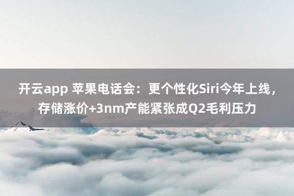 开云app 苹果电话会：更个性化Siri今年上线，存储涨价+3nm产能紧张成Q2毛利压力