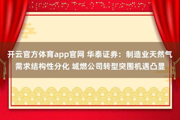 开云官方体育app官网 华泰证券：制造业天然气需求结构性分化 城燃公司转型突围机遇凸显