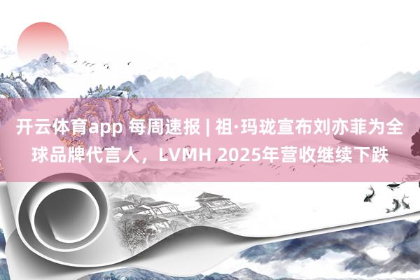 开云体育app 每周速报 | 祖·玛珑宣布刘亦菲为全球品牌代言人，LVMH 2025年营收继续下跌