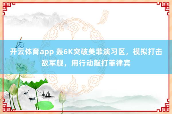 开云体育app 轰6K突破美菲演习区，模拟打击敌军舰，用行动敲打菲律宾