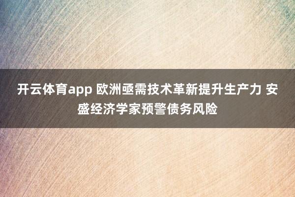 开云体育app 欧洲亟需技术革新提升生产力 安盛经济学家预警债务风险