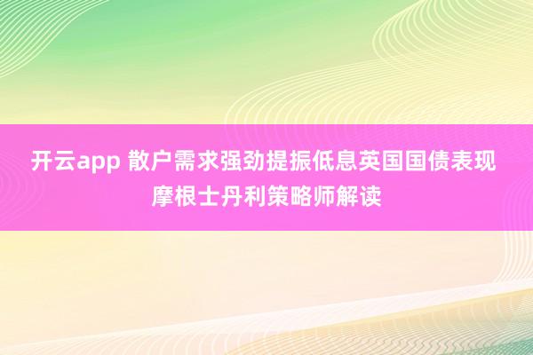 开云app 散户需求强劲提振低息英国国债表现 摩根士丹利策略师解读
