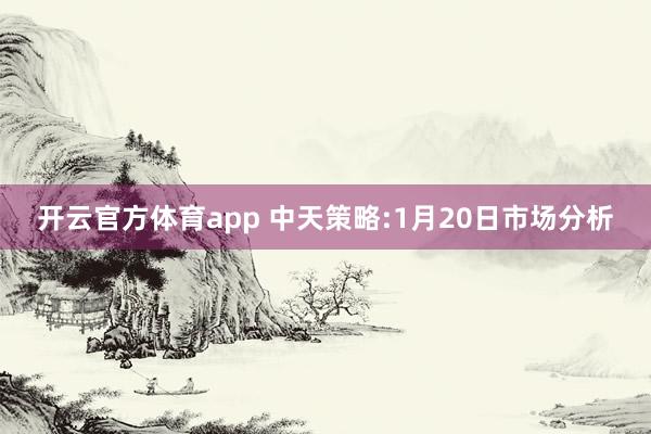 开云官方体育app 中天策略:1月20日市场分析