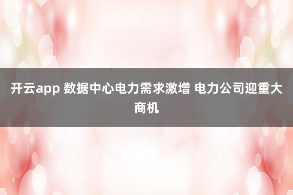 开云app 数据中心电力需求激增 电力公司迎重大商机