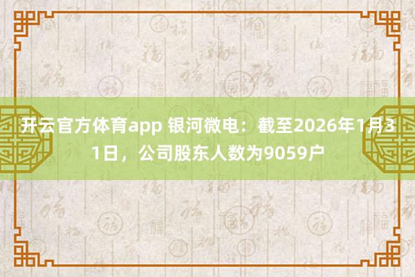 开云官方体育app 银河微电：截至2026年1月31日，公司股东人数为9059户