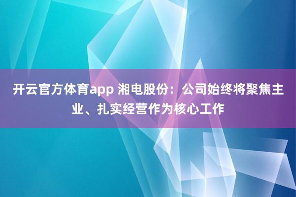 开云官方体育app 湘电股份：公司始终将聚焦主业、扎实经营作为核心工作