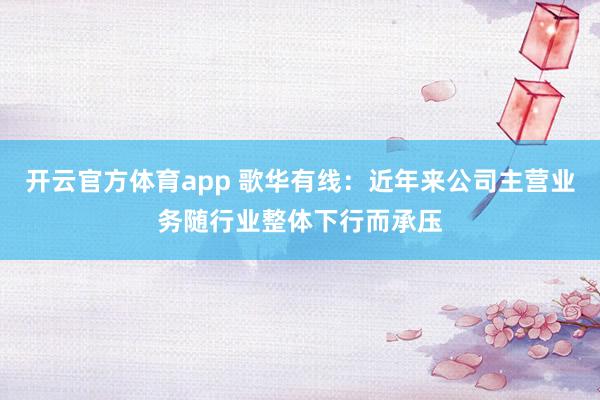 开云官方体育app 歌华有线：近年来公司主营业务随行业整体下行而承压