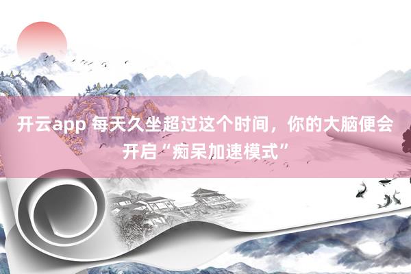 开云app 每天久坐超过这个时间，你的大脑便会开启“痴呆加速模式”