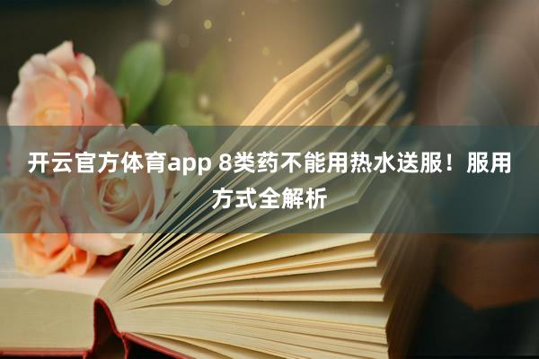 开云官方体育app 8类药不能用热水送服！服用方式全解析