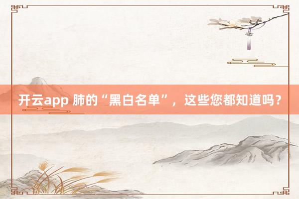 开云app 肺的“黑白名单”，这些您都知道吗？