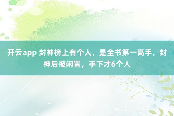 开云app 封神榜上有个人，是全书第一高手，封神后被闲置，手下才6个人