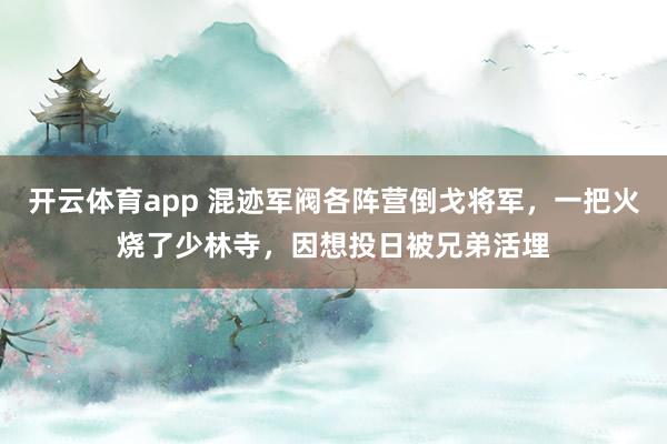 开云体育app 混迹军阀各阵营倒戈将军，一把火烧了少林寺，因想投日被兄弟活埋