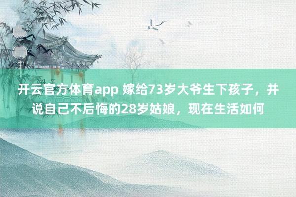 开云官方体育app 嫁给73岁大爷生下孩子，并说自己不后悔的28岁姑娘，现在生活如何