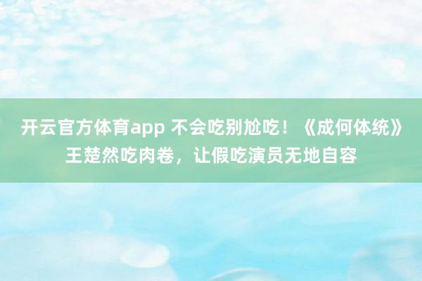 开云官方体育app 不会吃别尬吃！《成何体统》王楚然吃肉卷，让假吃演员无地自容