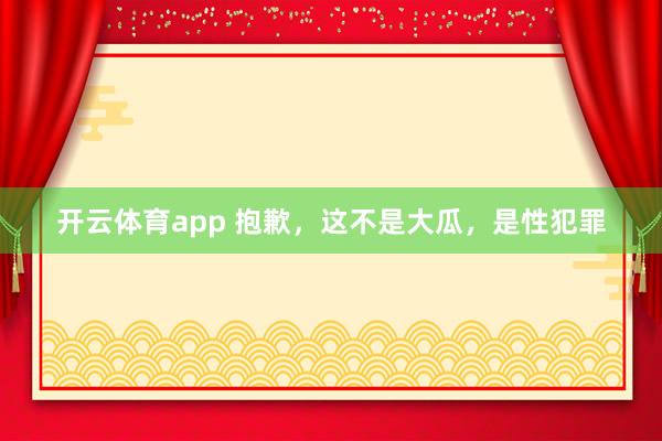 开云体育app 抱歉，这不是大瓜，是性犯罪