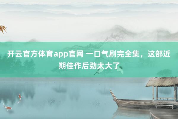 开云官方体育app官网 一口气刷完全集，这部近期佳作后劲太大了