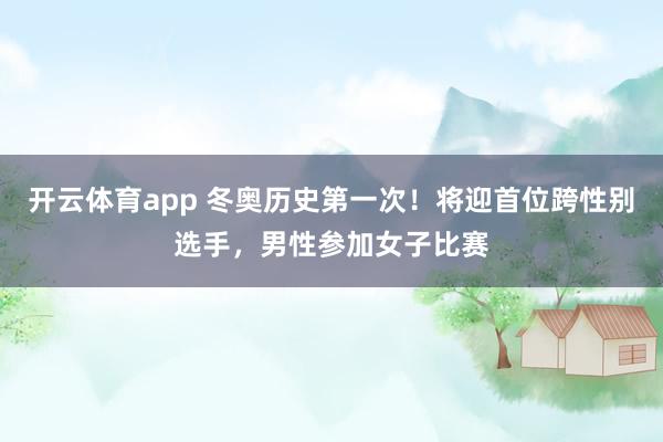 开云体育app 冬奥历史第一次！将迎首位跨性别选手，男性参加女子比赛