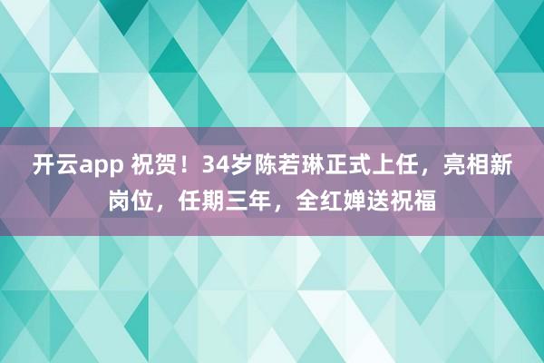 开云app 祝贺！34岁陈若琳正式上任，亮相新岗位，任期三年，全红婵送祝福