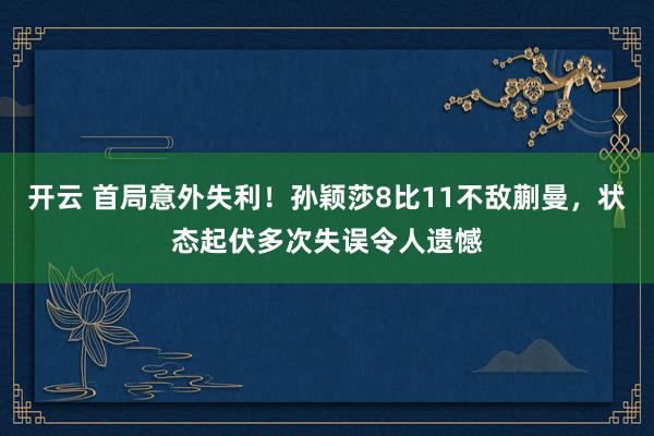 开云 首局意外失利！孙颖莎8比11不敌蒯曼，状态起伏多次失误令人遗憾