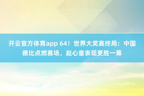 开云官方体育app 64！世界大奖赛终局：中国德比点燃赛场，赵心童表现更胜一筹