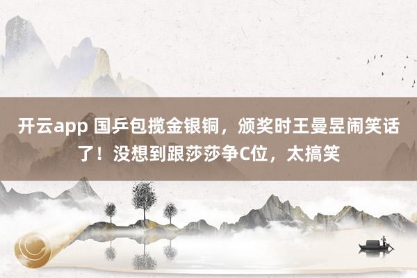 开云app 国乒包揽金银铜，颁奖时王曼昱闹笑话了！没想到跟莎莎争C位，太搞笑
