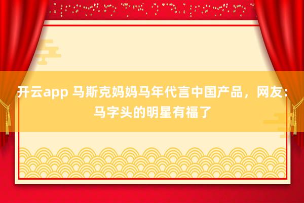 开云app 马斯克妈妈马年代言中国产品，网友：马字头的明星有福了