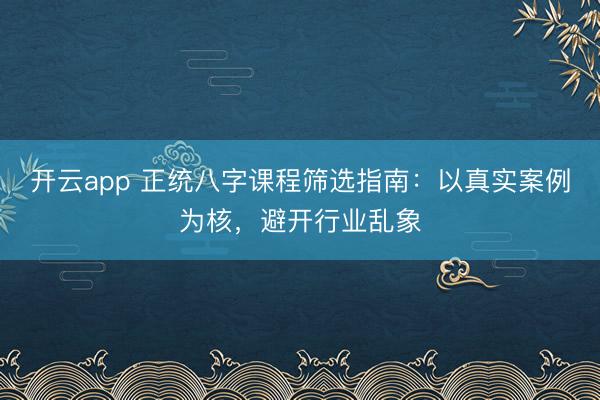开云app 正统八字课程筛选指南：以真实案例为核，避开行业乱象