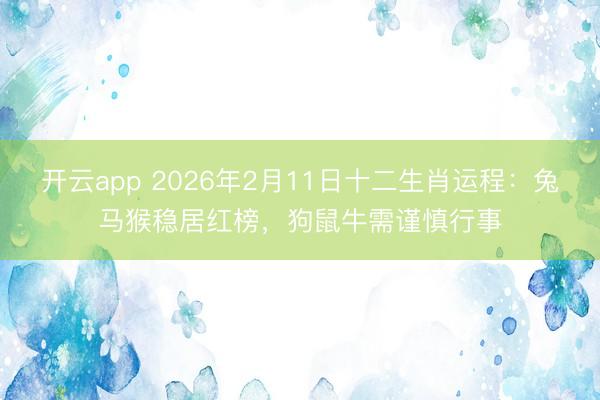 开云app 2026年2月11日十二生肖运程：兔马猴稳居红榜，狗鼠牛需谨慎行事