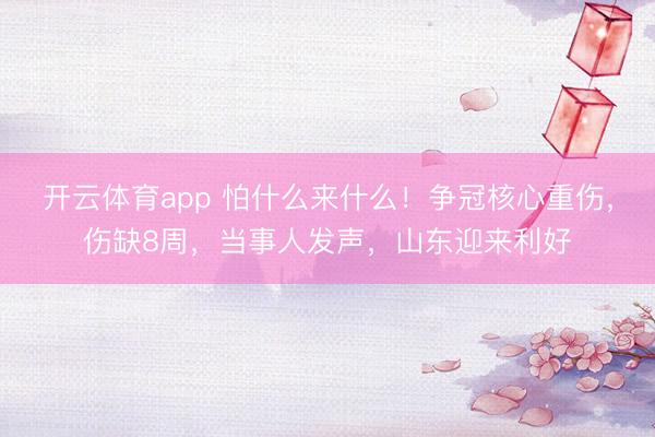 开云体育app 怕什么来什么！争冠核心重伤，伤缺8周，当事人发声，山东迎来利好