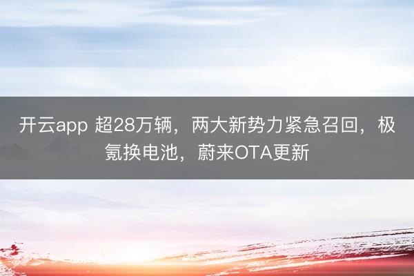 开云app 超28万辆，两大新势力紧急召回，极氪换电池，蔚来OTA更新