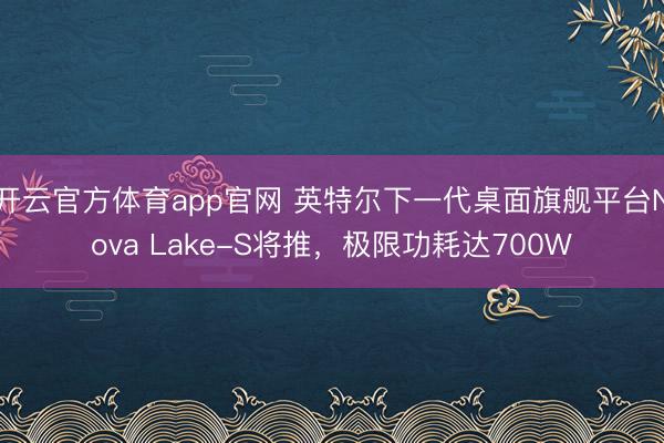 开云官方体育app官网 英特尔下一代桌面旗舰平台Nova Lake-S将推，极限功耗达700W