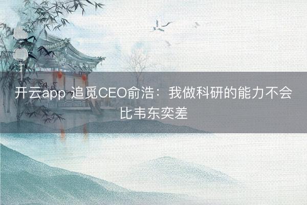 开云app 追觅CEO俞浩：我做科研的能力不会比韦东奕差