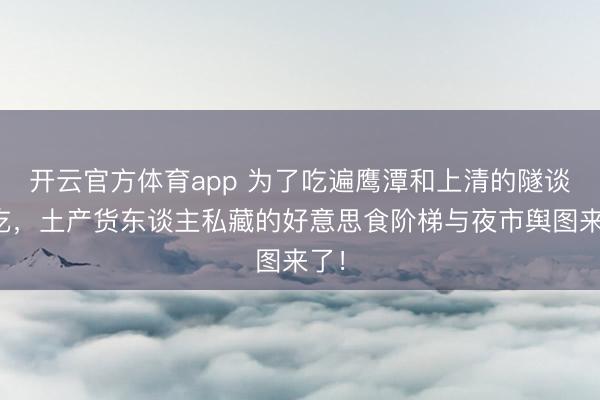 开云官方体育app 为了吃遍鹰潭和上清的隧谈小吃，土产货东谈主私藏的好意思食阶梯与夜市舆图来了！