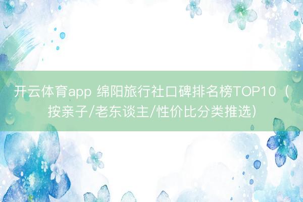 开云体育app 绵阳旅行社口碑排名榜TOP10（按亲子/老东谈主/性价比分类推选）