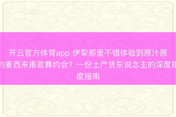 开云官方体育app 伊犁那里不错体验到原汁原味的麦西来甫歌舞约会?一份土产货东说念主的深度指南